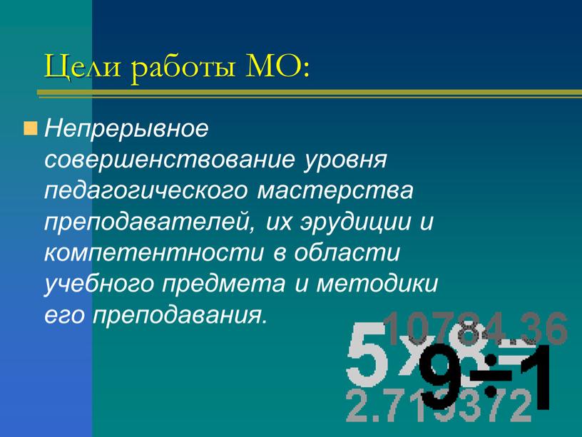 Цели работы МО: Непрерывное совершенствование уровня педагогического мастерства преподавателей, их эрудиции и компетентности в области учебного предмета и методики его преподавания