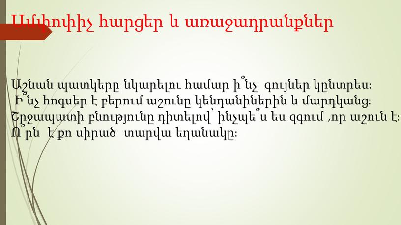 Ամփոփիչ հարցեր և առաջադրանքներ Աշնան պատկերը նկարելու համար ի՞նչ գույներ կընտրես։ Ի՞նչ հոգսեր է բերում աշունը կենդանիներին և մարդկանց։ Շրջապատի բնությունը դիտելով՝ ինչպե՞ս ես զգում…