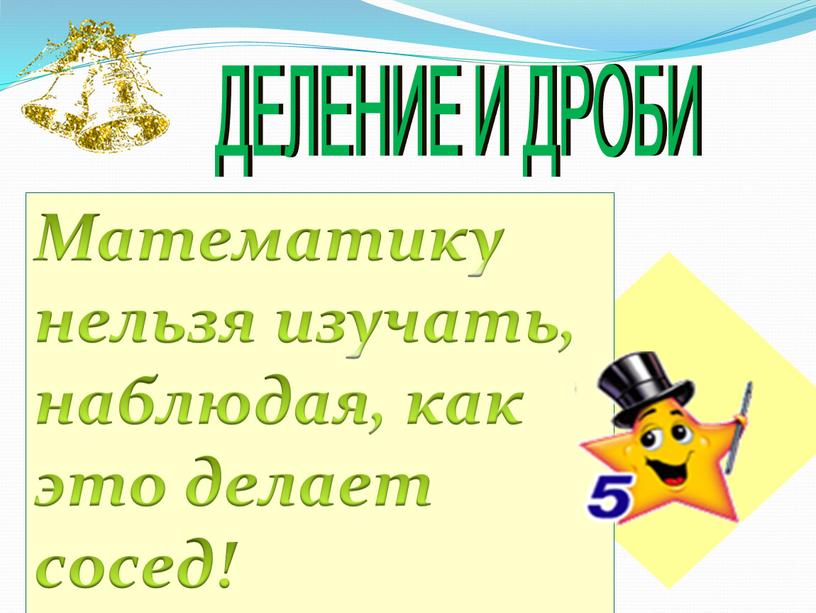 ДЕЛЕНИЕ И ДРОБИ Математику нельзя изучать, наблюдая, как это делает сосед!