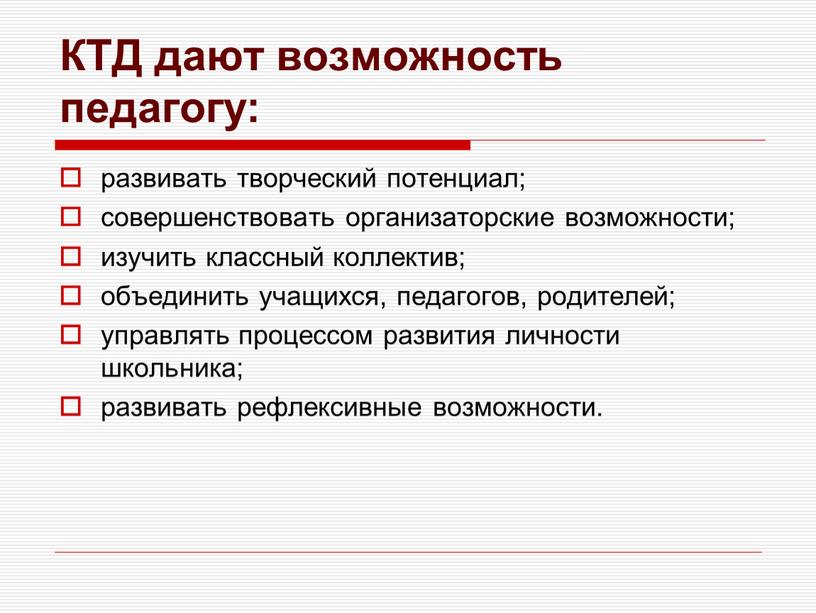 КТД дают возможность педагогу: развивать творческий потенциал; совершенствовать организаторские возможности; изучить классный коллектив; объединить учащихся, педагогов, родителей; управлять процессом развития личности школьника; развивать рефлексивные возможности