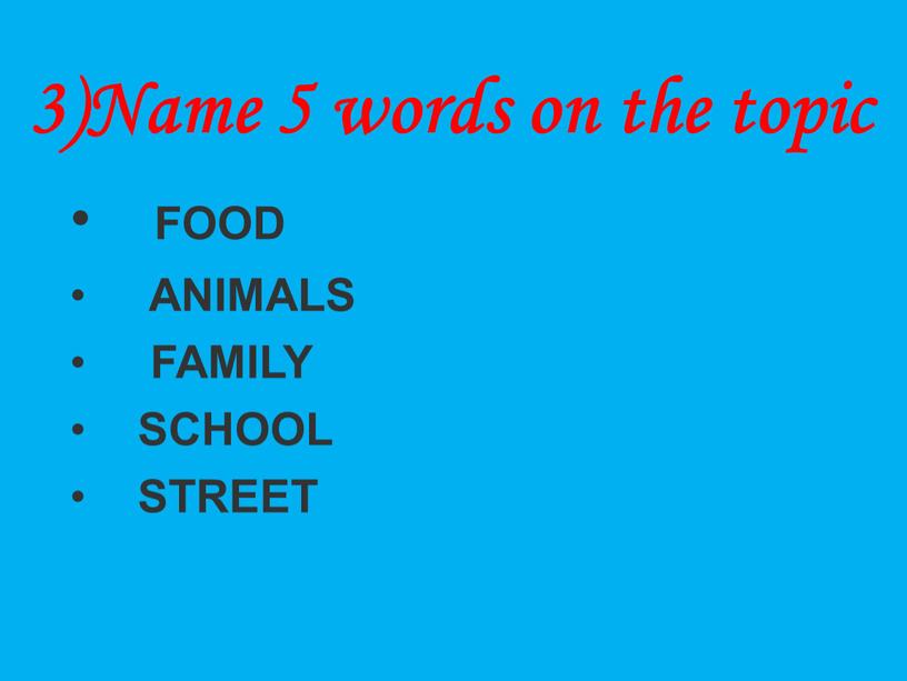FOOD ANIMALS FAMILY SCHOOL STREET 3)Name 5 words on the topic