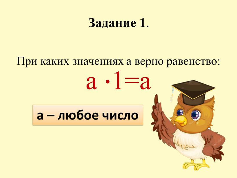 Задание 1 . При каких значениях a верно равенство: a ∙ 1=a а – любое число