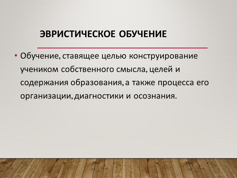 Эвристическое обучение Обучение, ставящее целью конструирование учеником собственного смысла, целей и содержания образования, а также процесса его организации, диагностики и осознания