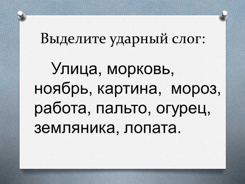 Выделите ударный слог: Улица, морковь, ноябрь, картина, мороз, работа, пальто, огурец, земляника, лопата