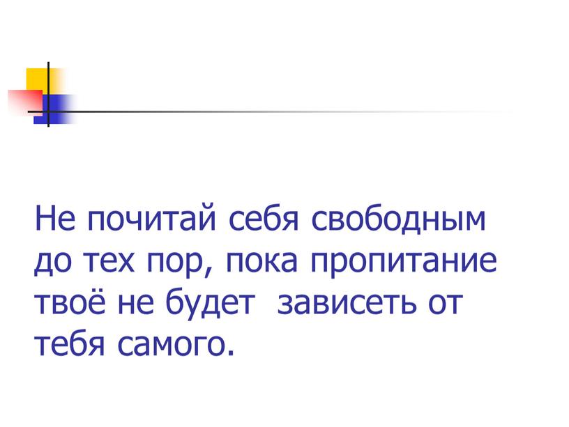 Не почитай себя свободным до тех пор, пока пропитание твоё не будет зависеть от тебя самого