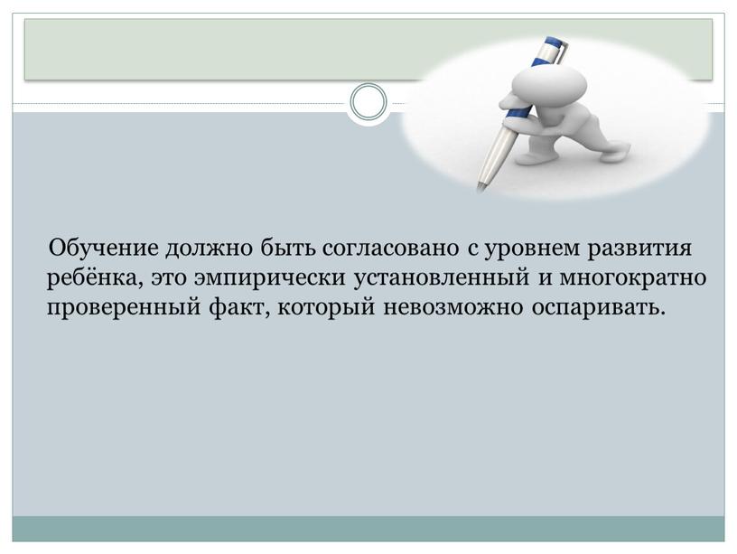 Обучение должно быть согласовано с уровнем развития ребёнка, это эмпирически установленный и многократно проверенный факт, который невозможно оспаривать