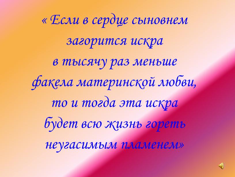 Если в сердце сыновнем загорится искра в тысячу раз меньше факела материнской любви, то и тогда эта искра будет всю жизнь гореть неугасимым пламенем»