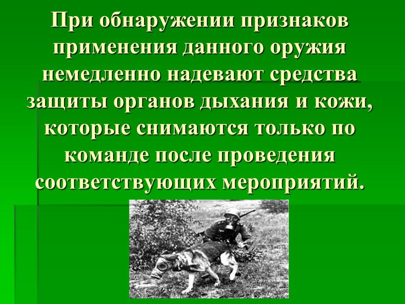 При обнаружении признаков применения данного оружия немедленно надевают средства защиты органов дыхания и кожи, которые снимаются только по команде после проведения соответствующих мероприятий