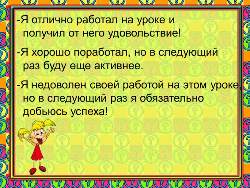 Я отлично работал на уроке и получил от него удовольствие! -Я хорошо поработал, но в следующий раз буду еще активнее