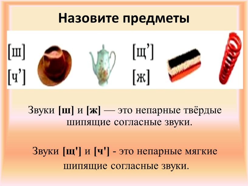 Назовите предметы Звуки [ш] и [ж] — это непарные твёрдые шипящие согласные звуки