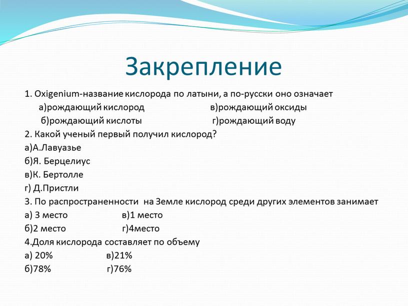 Закрепление 1. Oxigenium-название кислорода по латыни, а по-русски оно означает а)рождающий кислород в)рождающий оксиды б)рождающий кислоты г)рождающий воду 2