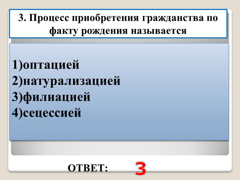 ОТВЕТ: 3 3. Процесс приобретения гражданства по факту рождения называется 1)оптацией 2)натурализацией 3)филиацией 4)сецессией