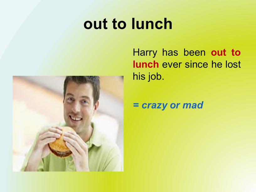 Harry has been out to lunch ever since he lost his job