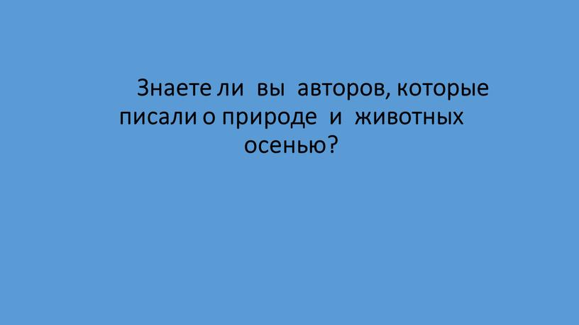 Знаете ли вы авторов, которые писали о природе и животных осенью?