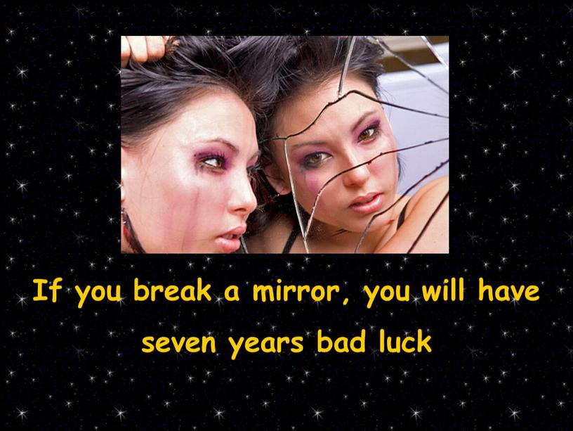 If you break a mirror, you will have seven years bad luck