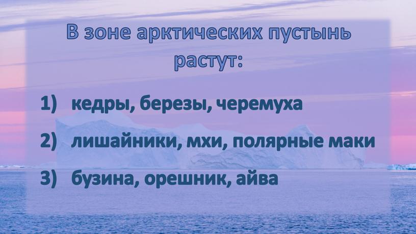 В зоне арктических пустынь растут: кедры, березы, черемуха лишайники, мхи, полярные маки бузина, орешник, айва