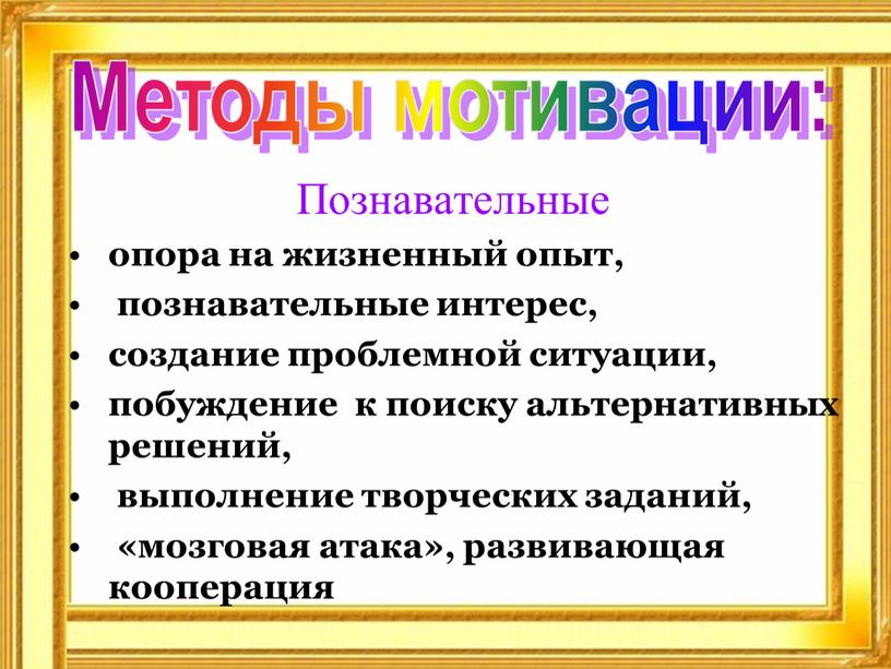 Познавательные опора на жизненный опыт, познавательные интерес, создание проблемной ситуации, побуждение к поиску альтернативных решений, выполнение творческих заданий, «мозговая атака», развивающая кооперация