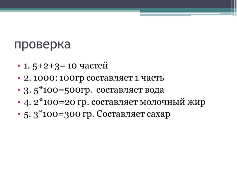 проверка 1. 5+2+3= 10 частей 2. 1000: 100гр составляет 1 часть 3. 5*100=500гр. составляет вода 4. 2*100=20 гр. составляет молочный жир 5. 3*100=300 гр. Составляет…