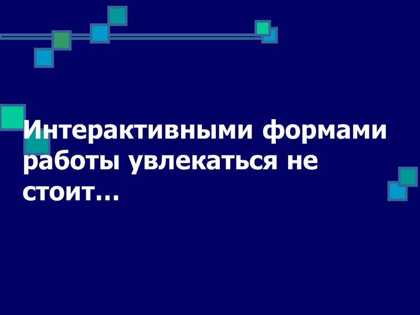 Интерактивными формами работы увлекаться не стоит…