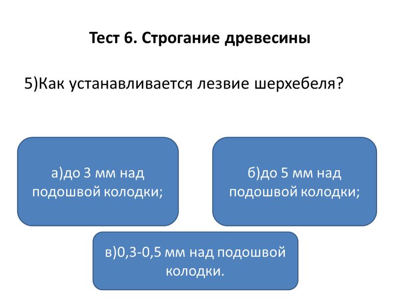 Тест 6. Строгание древесины 5)Как устанавливается лезвие шерхебеля? а)до 3 мм над подошвой колодки; в)0,3-0,5 мм над подошвой колодки