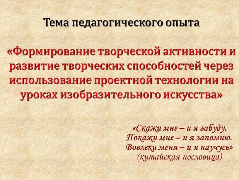 Тема педагогического опыта «Формирование творческой активности и развитие творческих способностей через использование проектной технологии на уроках изобразительного искусства» «Скажи мне – и я забуду