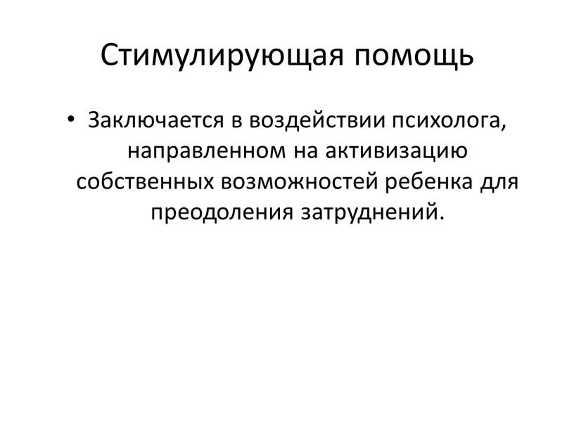 Стимулирующая помощь Заключается в воздействии психолога, направленном на активизацию собственных возможностей ребенка для преодоления затруднений