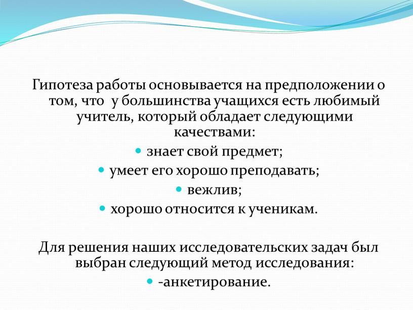 Гипотеза работы основывается на предположении о том, что у большинства учащихся есть любимый учитель, который обладает следующими качествами: знает свой предмет; умеет его хорошо преподавать;…