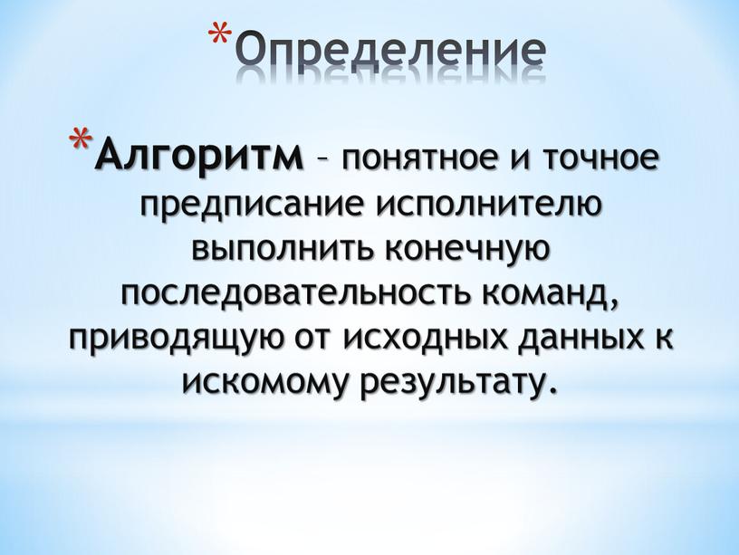 Определение Алгоритм – понятное и точное предписание исполнителю выполнить конечную последовательность команд, приводящую от исходных данных к искомому результату