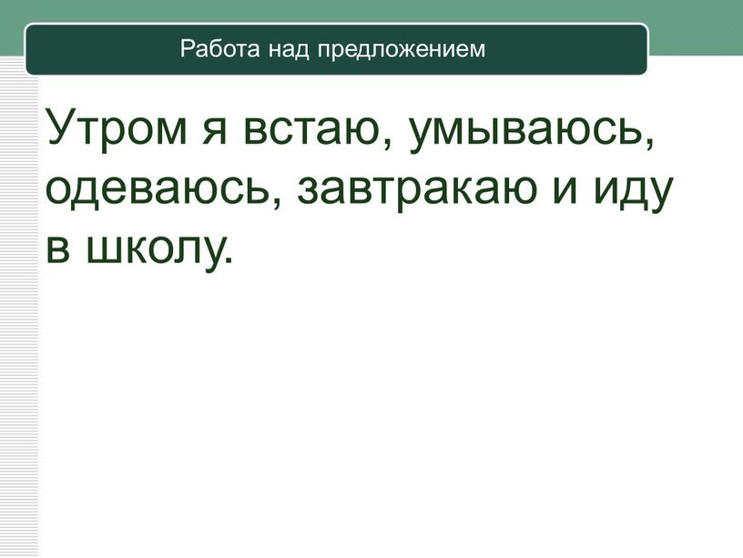 Работа над предложением Утром я встаю, умываюсь, одеваюсь, завтракаю и иду в школу