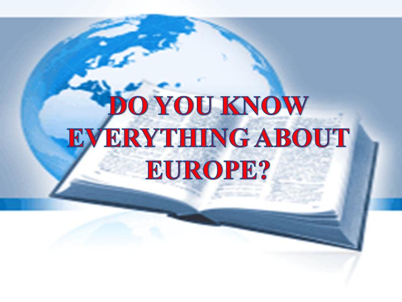 DO YOU KNOW EVERYTHING ABOUT EUROPE?