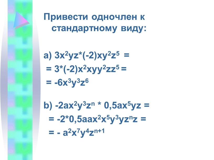 Привести одночлен к стандартному виду: а) 3x2yz*(-2)xy2z5 = = 3*(-2)x2xyy2zz5 = = -6x3y3z6 b) -2ax2y3zn * 0,5ax5yz = = -2*0,5aax2x5y3yznz = = - a2x7y4zn+1