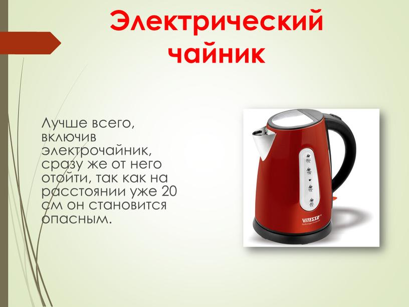 Электрический чайник Лучше всего, включив электрочайник, сразу же от него отойти, так как на расстоянии уже 20 см он становится опасным