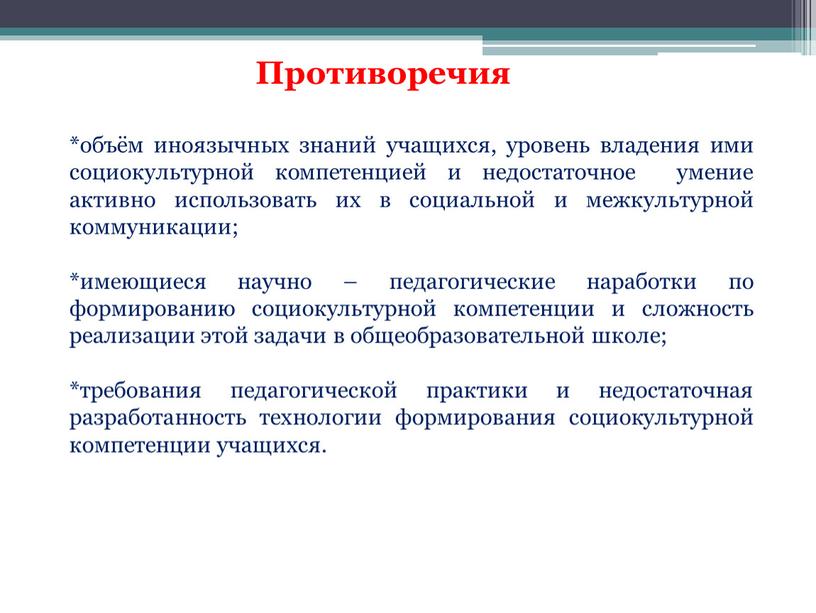 Противоречия *объём иноязычных знаний учащихся, уровень владения ими социокультурной компетенцией и недостаточное умение активно использовать их в социальной и межкультурной коммуникации; *имеющиеся научно – педагогические…