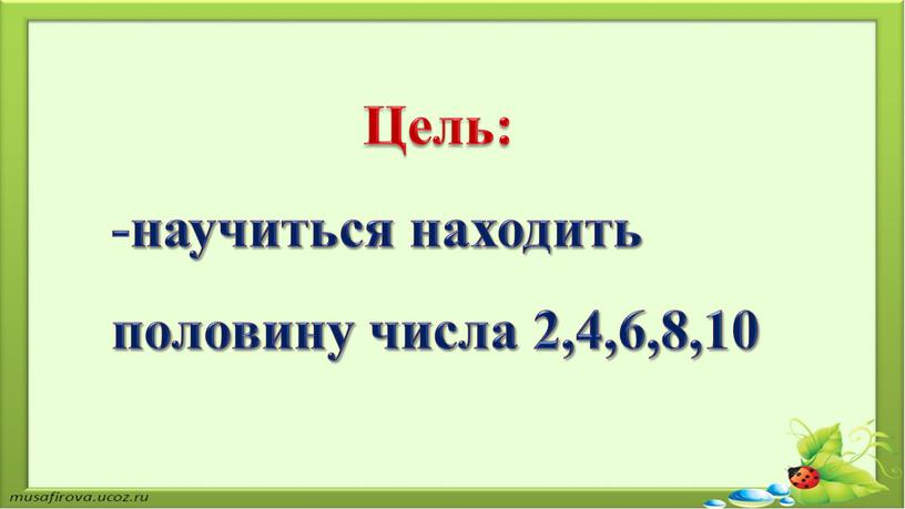 Цель: -научиться находить половину числа 2,4,6,8,10