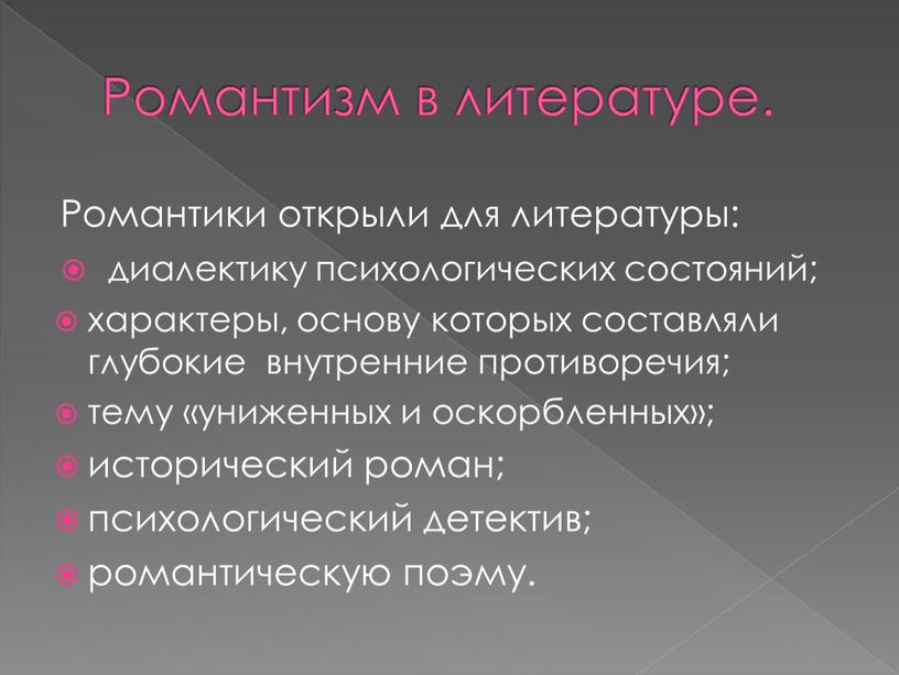 Романтизм в литературе. Романтики открыли для литературы: диалектику психологических состояний; характеры, основу которых составляли глубокие внутренние противоречия; тему «униженных и оскорбленных»; исторический роман; психологический детектив;…