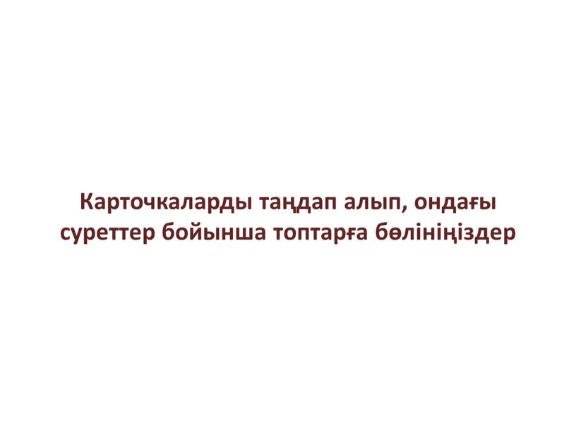 Карточкаларды таңдап алып, ондағы суреттер бойынша топтарға бөлініңіздер