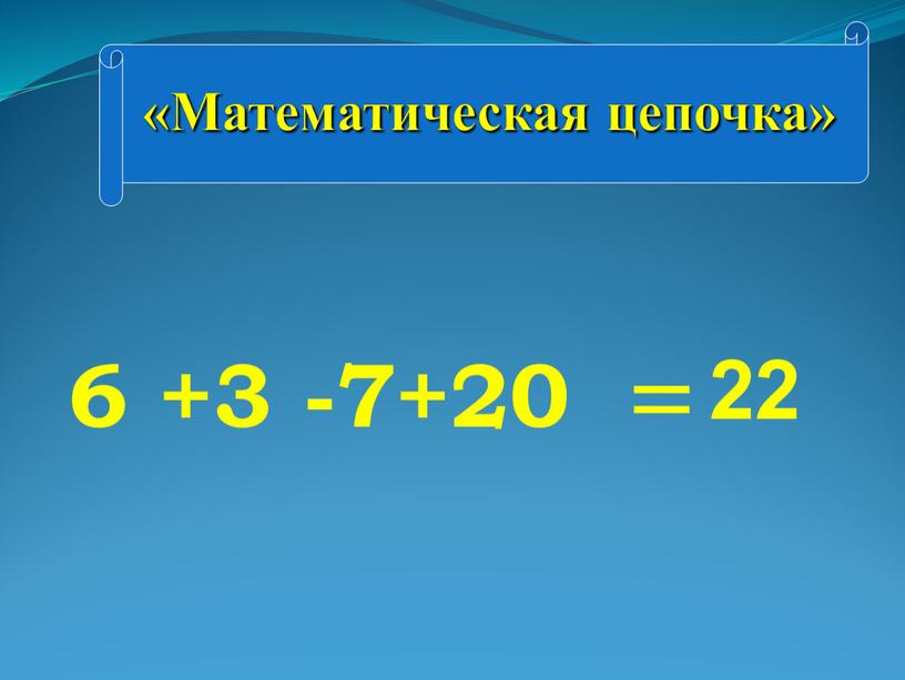 Математическая цепочка» 6 +3 -7+20 = 22