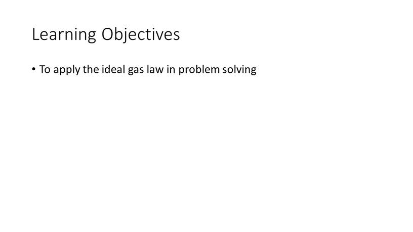 Learning Objectives To apply the ideal gas law in problem solving