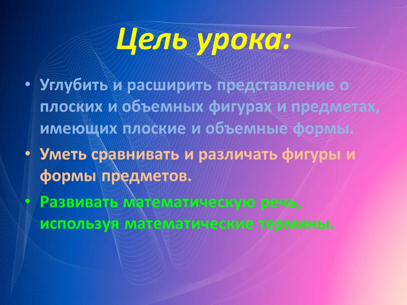 Цель урока: Углубить и расширить представление о плоских и объемных фигурах и предметах, имеющих плоские и объемные формы