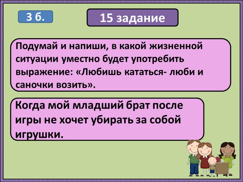 Подумай и напиши, в какой жизненной ситуации уместно будет употребить выражение: «Любишь кататься- люби и саночки возить»