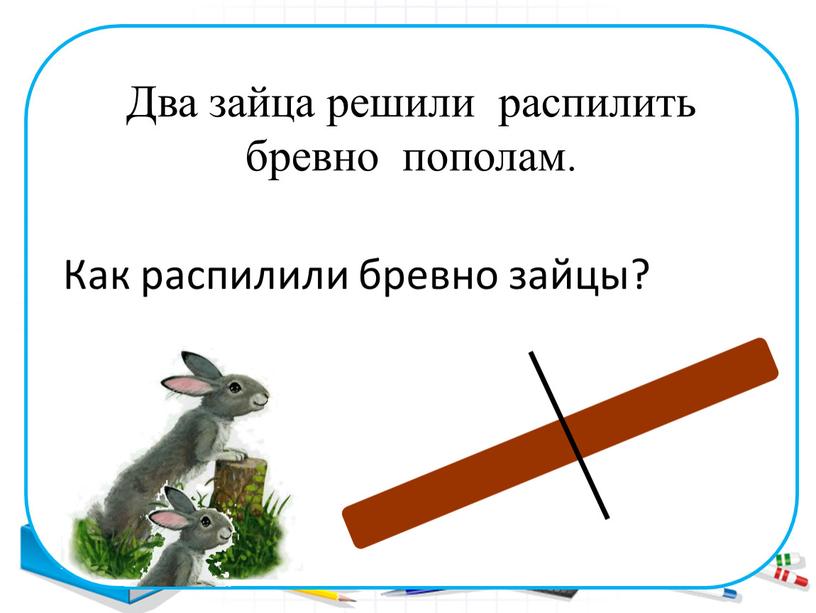 Как распилили бревно зайцы? Два зайца решили распилить бревно пополам