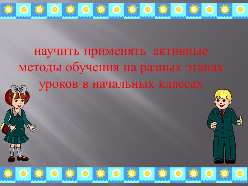 научить применять активные методы обучения на разных этапах уроков в начальных классах