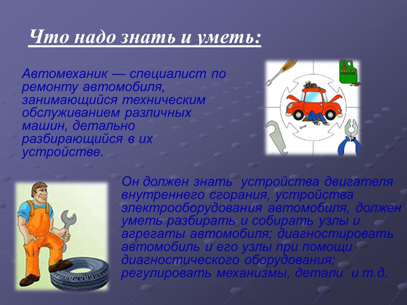 Что надо знать и уметь: Автомеханик — специалист по ремонту автомобиля, занимающийся техническим обслуживанием различных машин, детально разбирающийся в их устройстве