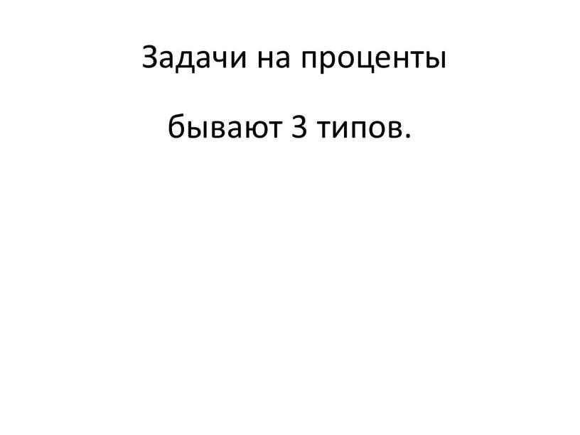 Задачи на проценты бывают 3 типов