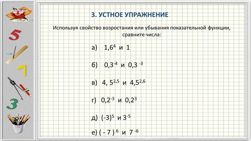 УСТНОЕ УПРАЖНЕНИЕ Используя свойство возростания или убывания показательной функции, сравните числа: а) 1,64 и 1 б) 0,3-4 и 0,3 -3 в) 4, 52,5 и 4,52,6…