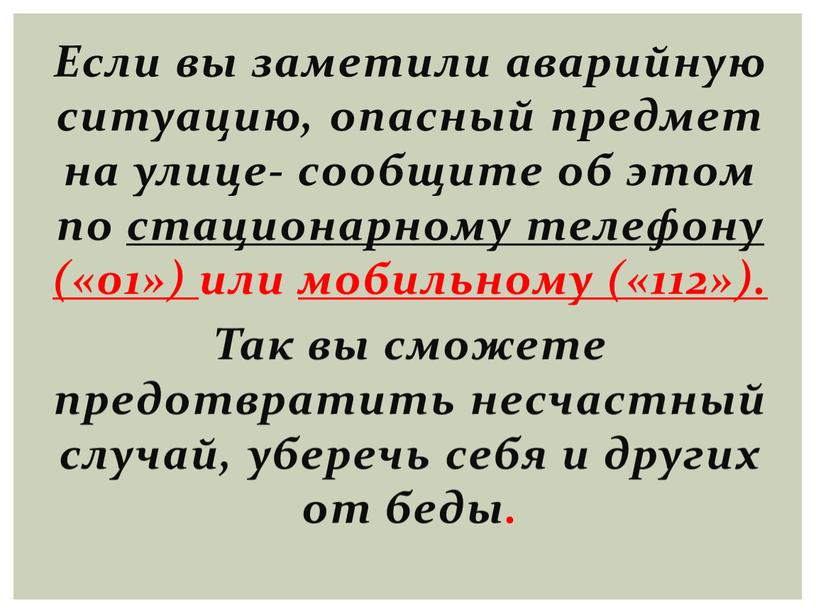 Если вы заметили аварийную ситуацию, опасный предмет на улице- сообщите об этом по стационарному телефону («01») или мобильному («112»)