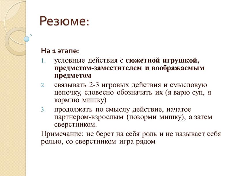 Резюме: На 1 этапе: условные действия с сюжетной игрушкой, предметом-заместителем и воображаемым предметом связывать 2-3 игровых действия и смысловую цепочку, словесно обозначать их (я варю…