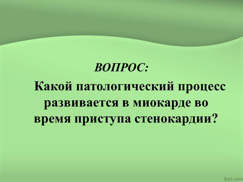 ВОПРОС: Какой патологический процесс развивается в миокарде во время приступа стенокардии?