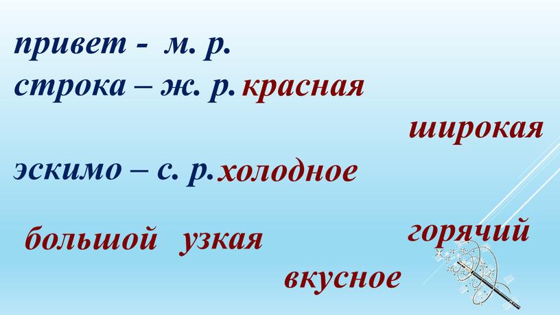 привет - м. р. строка – ж. р. эскимо – с. р. горячий большой красная узкая широкая вкусное холодное