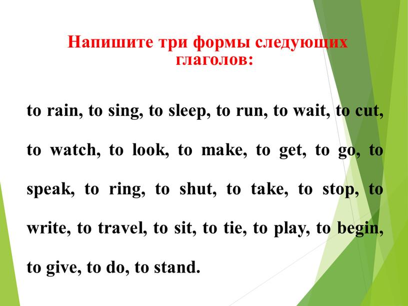 Напишите три формы следующих глаголов: to rain, to sing, to sleep, to run, to wait, to cut, to watch, to look, to make, to get,…